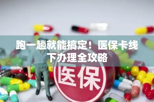 跑一趟就能搞定！医保卡线下办理全攻略
